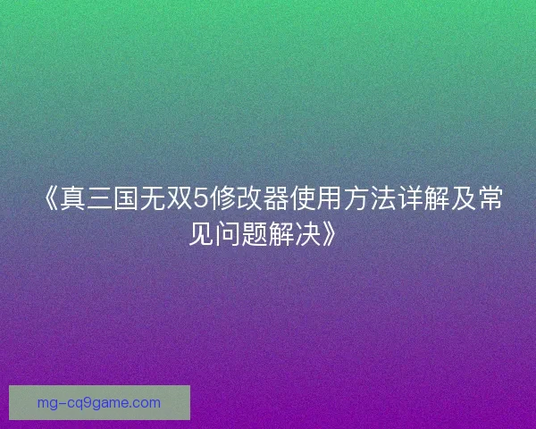 《真三国无双5修改器使用方法详解及常见问题解决》