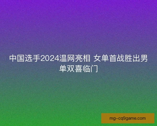 中国选手2024温网亮相 女单首战胜出男单双喜临门