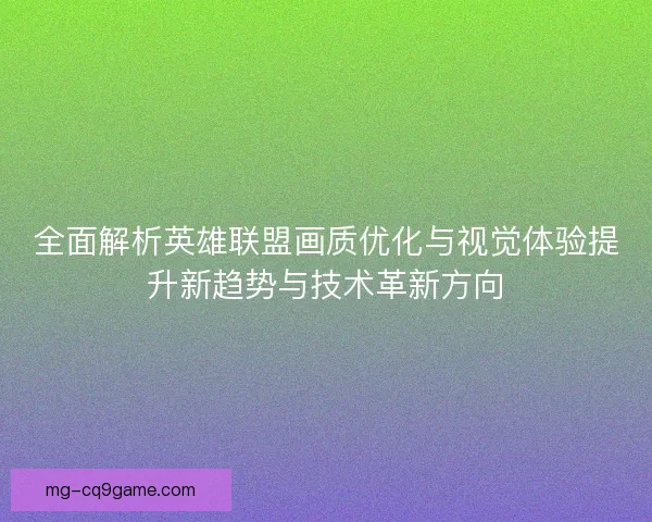 全面解析英雄联盟画质优化与视觉体验提升新趋势与技术革新方向 全面解析英雄联盟画质优化与视觉体验提升新趋势与技术革新方向