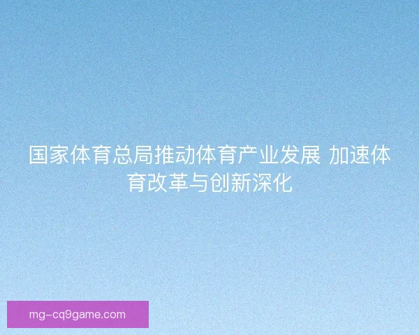 国家体育总局推动体育产业发展 加速体育改革与创新深化 国家体育总局推动体育产业发展 加速体育改革与创新深化