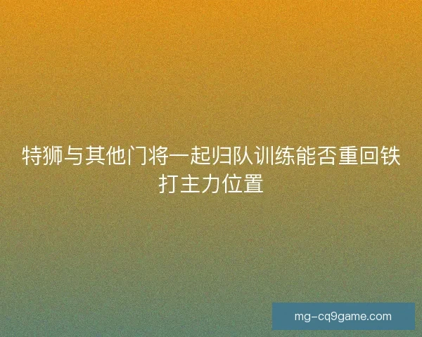 特狮与其他门将一起归队训练能否重回铁打主力位置