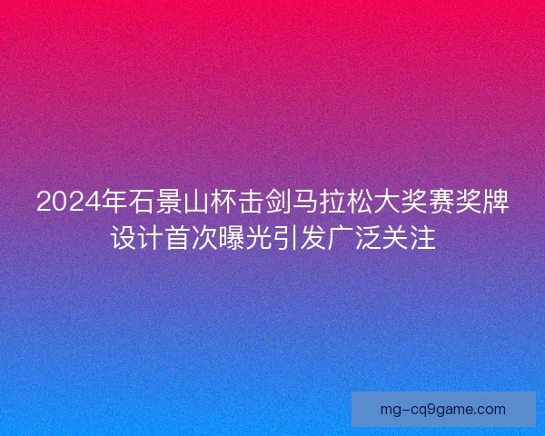 2024年石景山杯击剑马拉松大奖赛奖牌设计首次曝光引发广泛关注