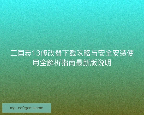 三国志13修改器下载攻略与安全安装使用全解析指南最新版说明