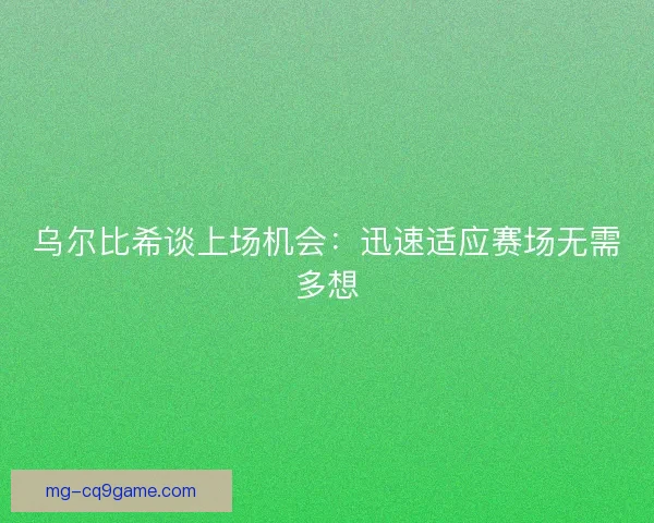 乌尔比希谈上场机会：迅速适应赛场无需多想