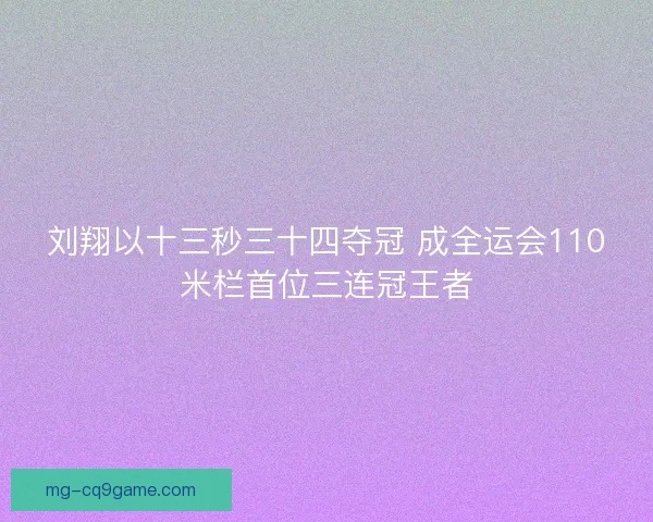 刘翔以十三秒三十四夺冠 成全运会110米栏首位三连冠王者