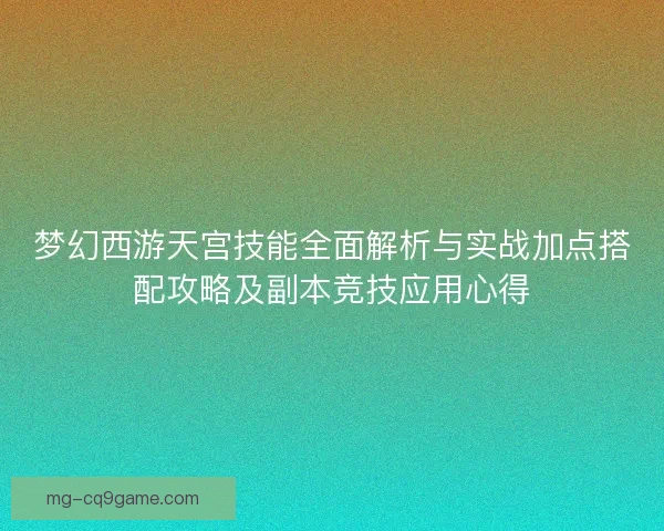 梦幻西游天宫技能全面解析与实战加点搭配攻略及副本竞技应用心得