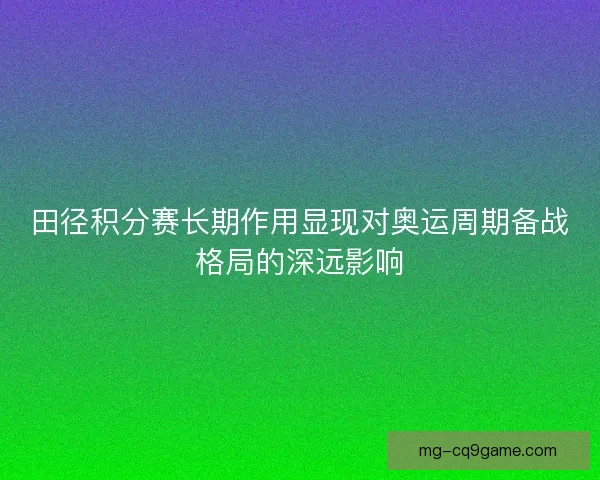 田径积分赛长期作用显现对奥运周期备战格局的深远影响