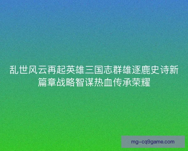 乱世风云再起英雄三国志群雄逐鹿史诗新篇章战略智谋热血传承荣耀