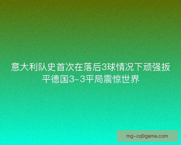 意大利队史首次在落后3球情况下顽强扳平德国3-3平局震惊世界 意大利队史首次在落后3球情况下顽强扳平德国3-3平局震惊世界