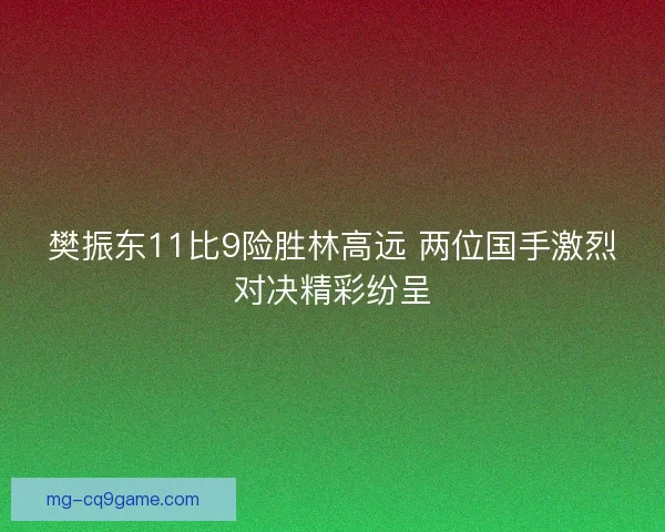 樊振东11比9险胜林高远 两位国手激烈对决精彩纷呈 樊振东11比9险胜林高远 两位国手激烈对决精彩纷呈