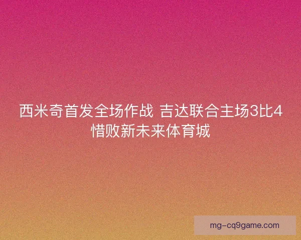 西米奇首发全场作战 吉达联合主场3比4惜败新未来体育城 西米奇首发全场作战 吉达联合主场3比4惜败新未来体育城