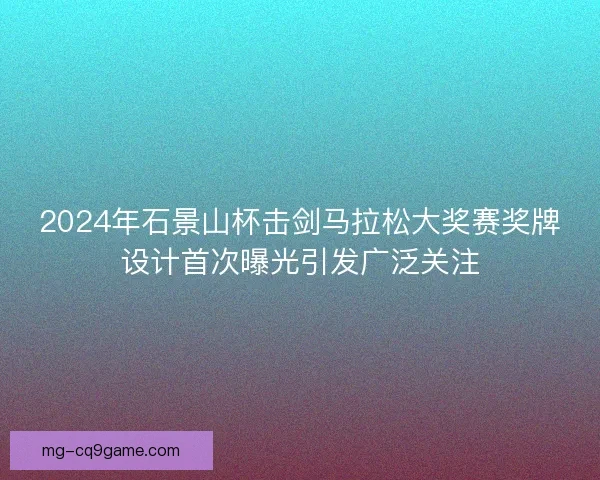 2024年石景山杯击剑马拉松大奖赛奖牌设计首次曝光引发广泛关注 2024年石景山杯击剑马拉松大奖赛奖牌设计首次曝光引发广泛关注