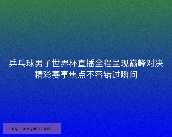 乒乓球男子世界杯直播全程呈现巅峰对决精彩赛事焦点不容错过瞬间 乒乓球男子世界杯直播全程呈现巅峰对决精彩赛事焦点不容错过瞬间