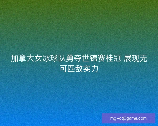 加拿大女冰球队勇夺世锦赛桂冠 展现无可匹敌实力 加拿大女冰球队勇夺世锦赛桂冠 展现无可匹敌实力