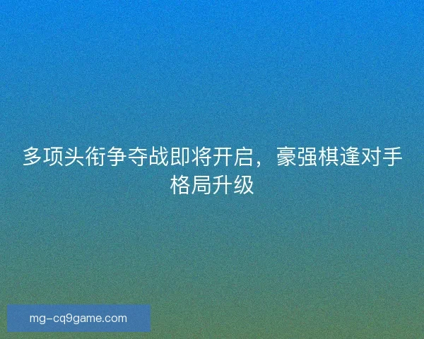 多项头衔争夺战即将开启,豪强棋逢对手格局升级 多项头衔争夺战即将开启,豪强棋逢对手格局升级