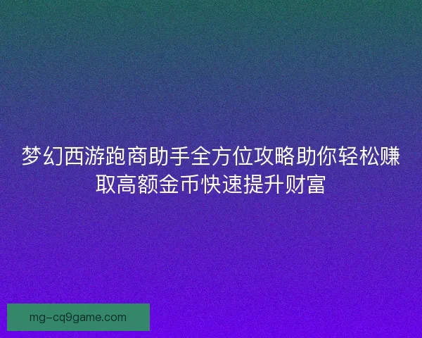 梦幻西游跑商助手全方位攻略助你轻松赚取高额金币快速提升财富 梦幻西游跑商助手全方位攻略助你轻松赚取高额金币快速提升财富