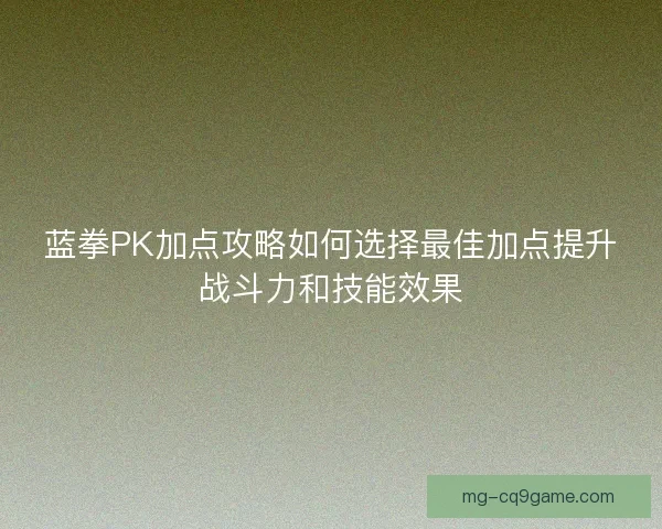 蓝拳PK加点攻略如何选择最佳加点提升战斗力和技能效果 蓝拳PK加点攻略如何选择最佳加点提升战斗力和技能效果