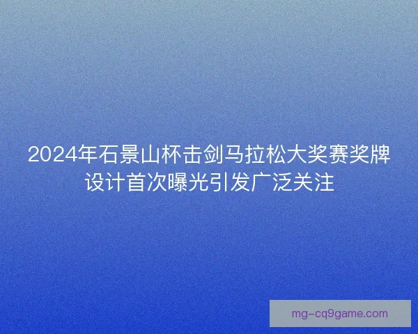 2024年石景山杯击剑马拉松大奖赛奖牌设计首次曝光引发广泛关注 2024年石景山杯击剑马拉松大奖赛奖牌设计首次曝光引发广泛关注