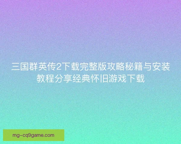 三国群英传2下载完整版攻略秘籍与安装教程分享经典怀旧游戏下载
