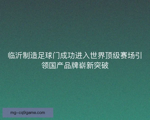 临沂制造足球门成功进入世界顶级赛场引领国产品牌崭新突破 临沂制造足球门成功进入世界顶级赛场引领国产品牌崭新突破
