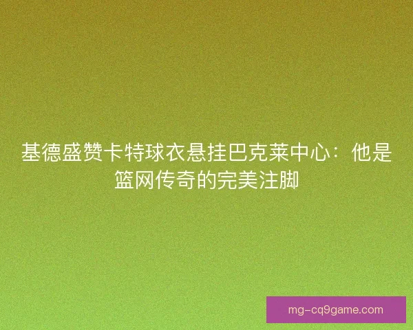 基德盛赞卡特球衣悬挂巴克莱中心：他是篮网传奇的完美注脚