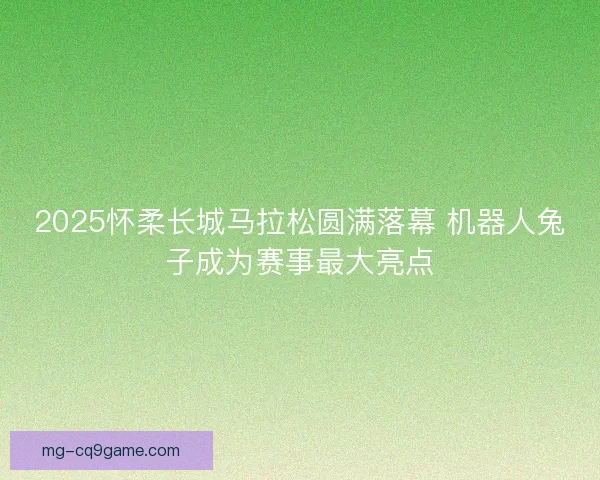 2025怀柔长城马拉松圆满落幕 机器人兔子成为赛事最大亮点