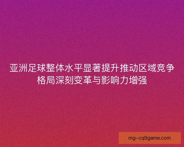 亚洲足球整体水平显著提升推动区域竞争格局深刻变革与影响力增强
