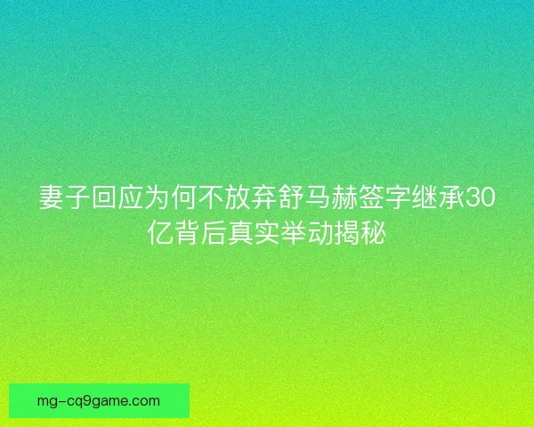 妻子回应为何不放弃舒马赫签字继承30亿背后真实举动揭秘