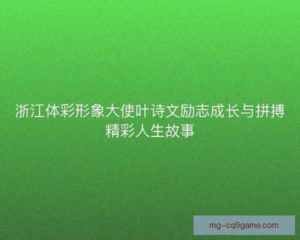 浙江体彩形象大使叶诗文励志成长与拼搏精彩人生故事 浙江体彩形象大使叶诗文励志成长与拼搏精彩人生故事