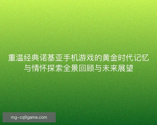 重温经典诺基亚手机游戏的黄金时代记忆与情怀探索全景回顾与未来展望