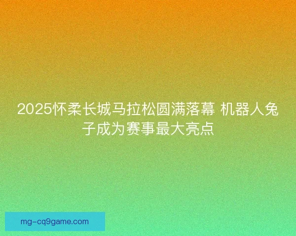 2025怀柔长城马拉松圆满落幕 机器人兔子成为赛事最大亮点