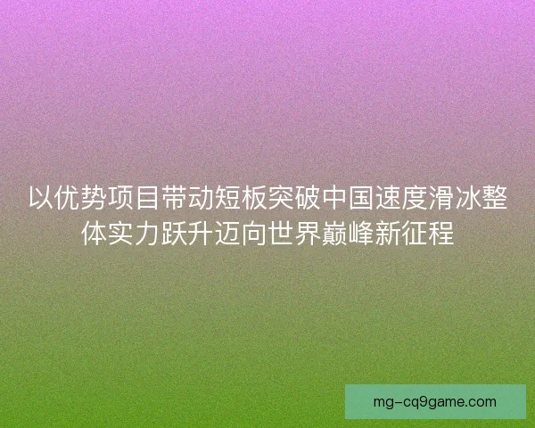 以优势项目带动短板突破中国速度滑冰整体实力跃升迈向世界巅峰新征程