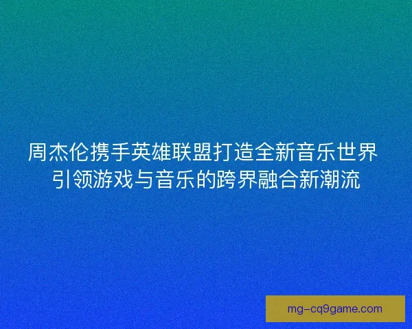 周杰伦携手英雄联盟打造全新音乐世界 引领游戏与音乐的跨界融合新潮流