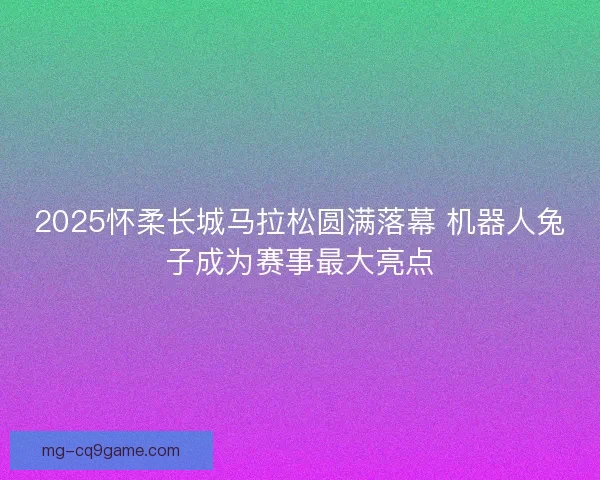 2025怀柔长城马拉松圆满落幕 机器人兔子成为赛事最大亮点