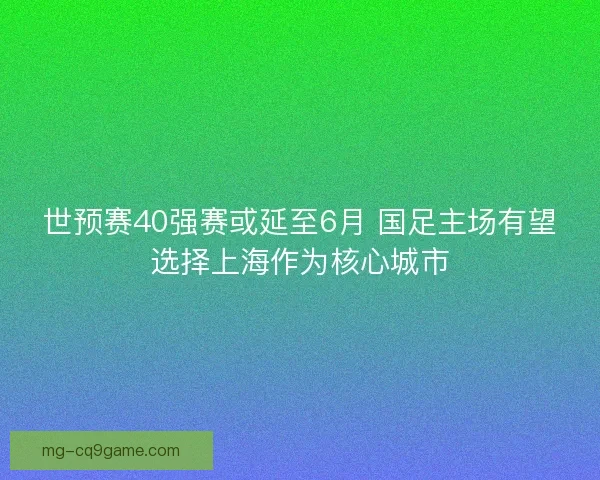 世预赛40强赛或延至6月 国足主场有望选择上海作为核心城市