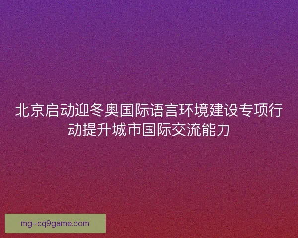 北京启动迎冬奥国际语言环境建设专项行动提升城市国际交流能力