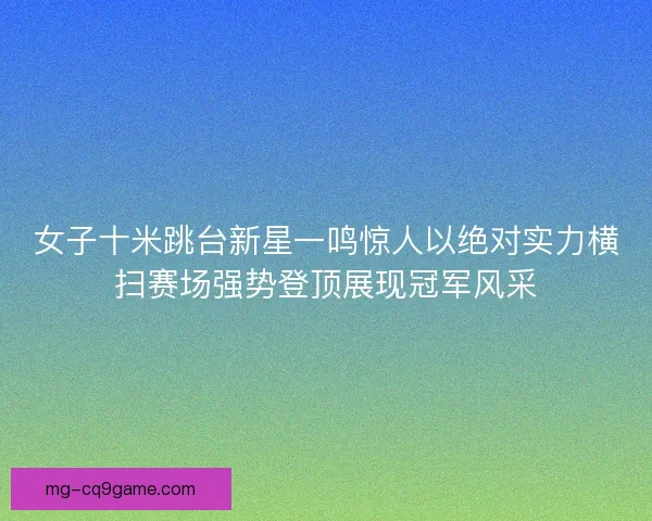 女子十米跳台新星一鸣惊人以绝对实力横扫赛场强势登顶展现冠军风采 女子十米跳台新星一鸣惊人以绝对实力横扫赛场强势登顶展现冠军风采