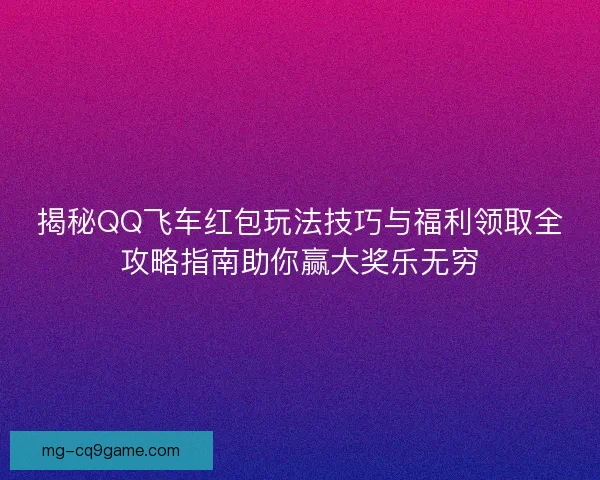揭秘QQ飞车红包玩法技巧与福利领取全攻略指南助你赢大奖乐无穷